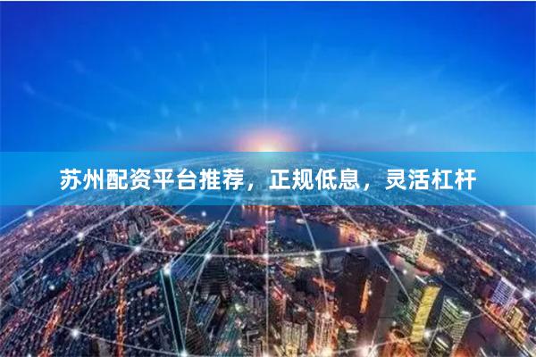 苏州配资平台推荐,正规低息,灵活杠杆