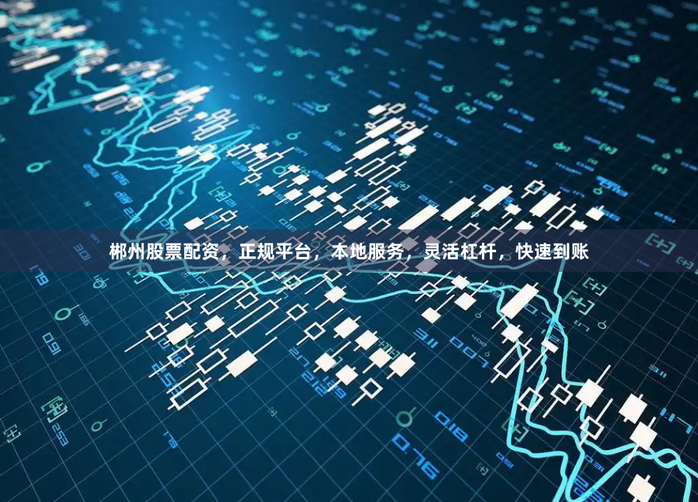 郴州股票配资，正规平台，本地服务，灵活杠杆，快速到账