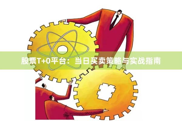 股票T+0平台:当日买卖策略与实战指南