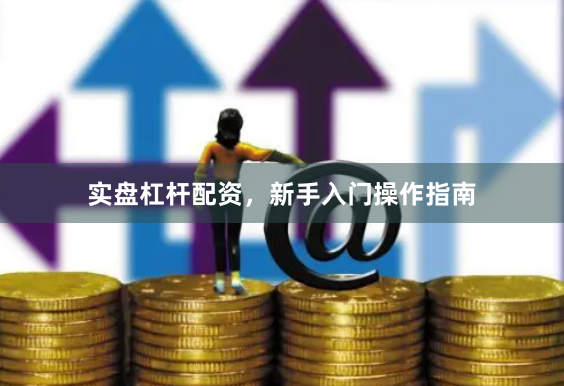 实盘杠杆配资，新手入门操作指南