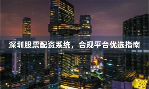 深圳股票配资系统，合规平台优选指南