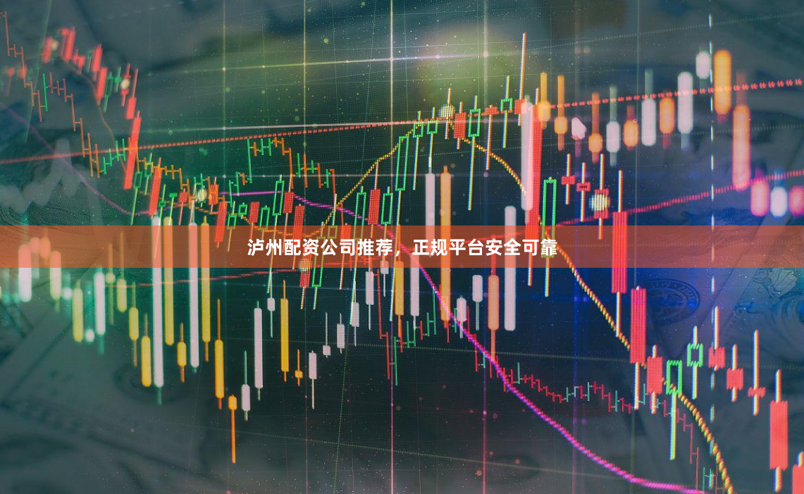泸州配资公司推荐，正规平台安全可靠