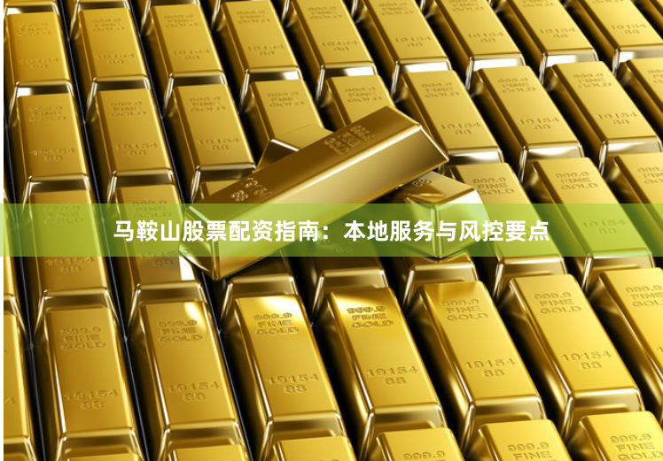 马鞍山股票配资指南：本地服务与风控要点