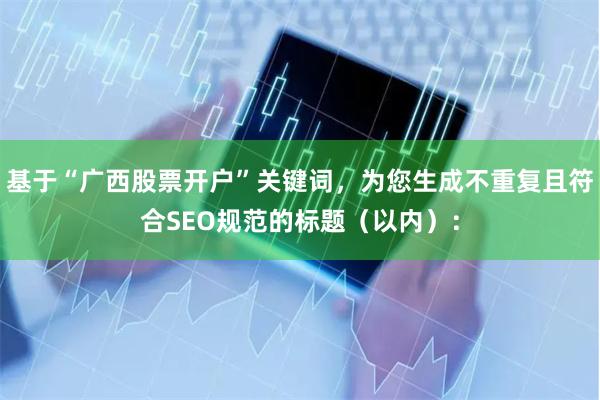 基于“广西股票开户”关键词,为您生成不重复且符合SEO规范的标题(以内):