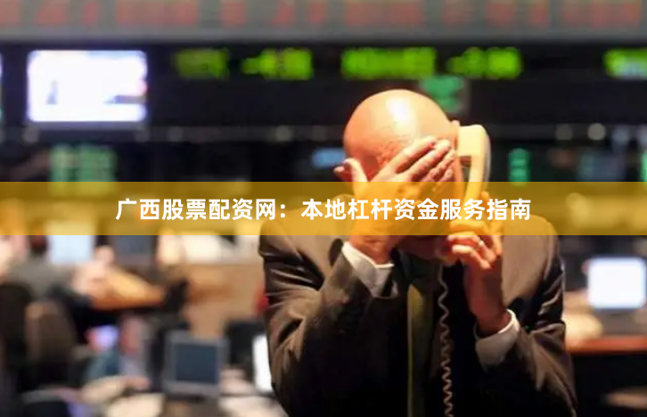广西股票配资网：本地杠杆资金服务指南