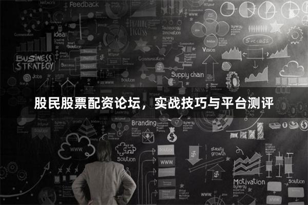 股民股票配资论坛，实战技巧与平台测评