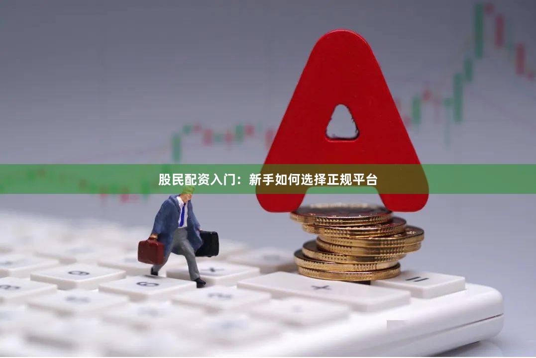 股民配资入门：新手如何选择正规平台