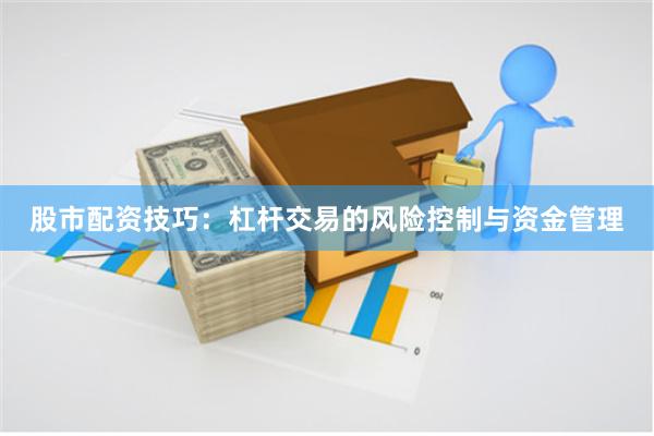 股市配资技巧：杠杆交易的风险控制与资金管理
