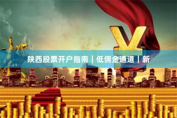 陕西股票开户指南｜低佣金通道｜新