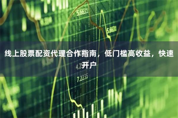 线上股票配资代理合作指南，低门槛高收益，快速开户