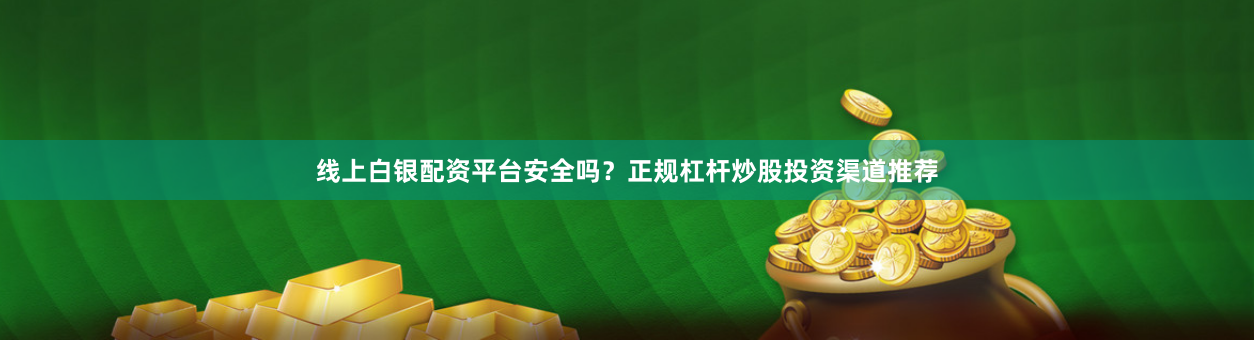 线上白银配资平台安全吗？正规杠杆炒股投资渠道推荐