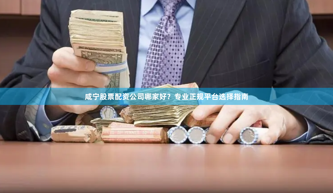 咸宁股票配资公司哪家好？专业正规平台选择指南