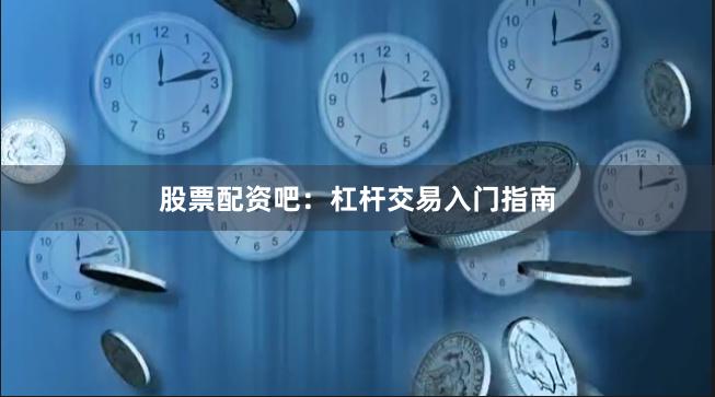 股票配资吧：杠杆交易入门指南
