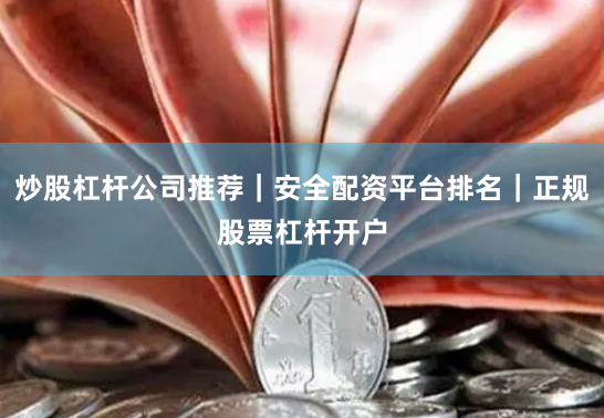 炒股杠杆公司推荐|安全配资平台排名|正规股票杠杆开户