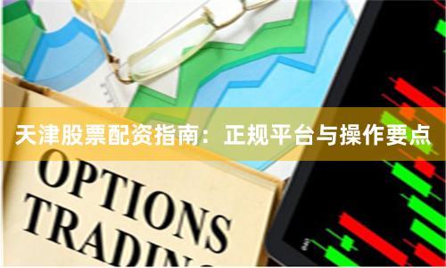 天津股票配资指南:正规平台与操作要点